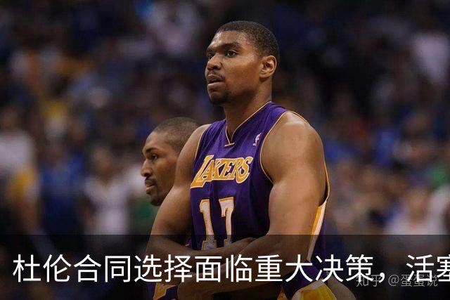 杜伦合同选择面临重大决策，活塞拒绝先签后换谈判